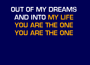 OUT OF MY DREAMS
AND INTO MY LIFE
YOU ARE THE ONE
YOU ARE THE ONE