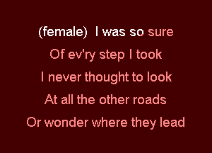(female) I was so sure
Of ev'ry step I took

I never thought to look
At all the other roads

Or wonder where they lead