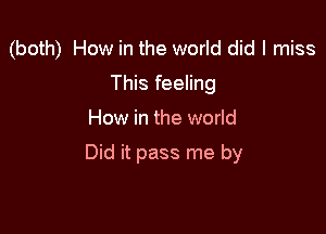 (both) How in the world did I miss
This feeling

How in the world

Did it pass me by