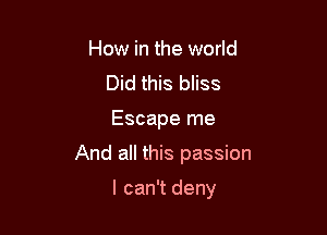 How in the world
Did this bliss

Escape me

And all this passion

I can't deny