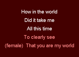 How in the world
Did it take me
All this time

To clearly see

(female) That you are my world