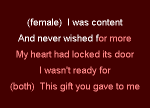 (female) Iwas content
And never wished for more
My heart had locked its door

I wasn't ready for

(both) This gift you gave to me