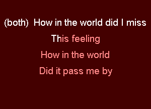 (both) How in the world did I miss
This feeling

How in the world

Did it pass me by