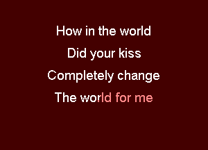 How in the world

Did your kiss

Completely change

The world for me