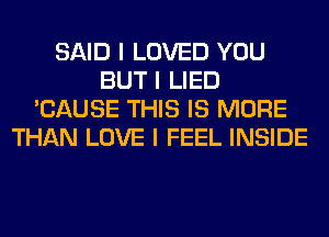 SAID I LOVED YOU
BUT I LIED
'CAUSE THIS IS MORE
THAN LOVE I FEEL INSIDE