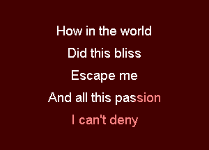 How in the world
Did this bliss

Escape me

And all this passion

I can't deny