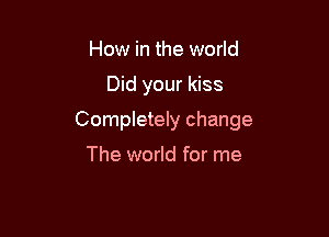 How in the world

Did your kiss

Completely change

The world for me