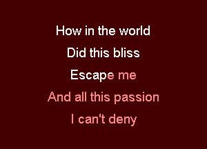 How in the world
Did this bliss

Escape me

And all this passion

I can't deny