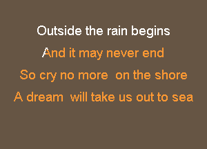 Outside the rain begins
And it may never end
So cry no more on the shore

A dream will take us out to sea