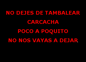 N0 DEJES DE TAMBALEAR
CARCACHA

POCO A POQUITO
N0 NOS VAYAS A DEJAR