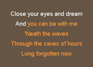 Close your eyes and dream
And you can be with me
'Neath the waves

Through the caves of hours

Long forgotten now I