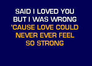 SAID I LOVED YOU
BUT I WAS WRONG
'CAUSE LOVE COULD
NEVER EVER FEEL
SO STRONG