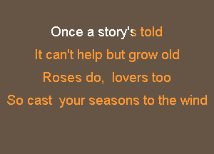 Once a story's told

It can't help but grow old

Roses do, lovers too

30 cast your seasons to the wind