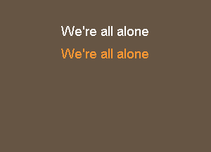We're all alone

We're all alone