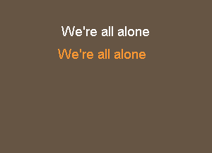 We're all alone

We're all alone