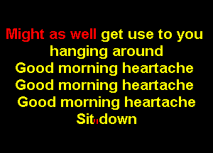 Might as well get use to you
hanging around
Good morning heartache
Good morning heartache
Good morning heartache
Simdown