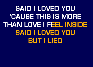 SAID I LOVED YOU
'CAUSE THIS IS MORE
THAN LOVE I FEEL INSIDE
SAID I LOVED YOU
BUT I LIED