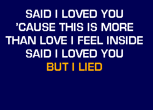 SAID I LOVED YOU
'CAUSE THIS IS MORE
THAN LOVE I FEEL INSIDE
SAID I LOVED YOU
BUT I LIED