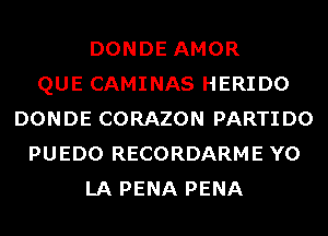 DONDE AMOR
QUE CAMINAS HERIDO
DONDE CORAZON PARTIDO
PUEDO RECORDARME Y0
LA PENA PENA