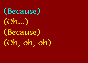 (Because)

(Oh...)

(Because)

(Oh,oh,oh)