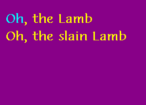 Oh, the Lamb
Oh, the slain Lamb