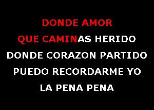 DONDE AMOR
QUE CAMINAS HERIDO
DONDE CORAZON PARTIDO
PUEDO RECORDARME Y0
LA PENA PENA