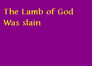 The Lamb of God
Was slain