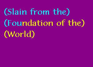 (Slain from the)
(Foundation of the)

(World)