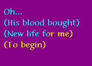 Oh...
(His blood bought)

(New life for me)
(To begin)
