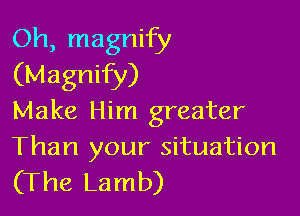 Oh, magnify
(Magnify)

Make Him greater

Than your situation
(The Lamb)