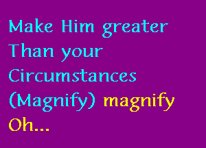 Make Him greater
Than your

Circumstances
(Magnify) magnify
Oh...