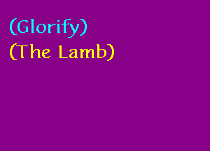 (Glorify)
(The Lamb)
