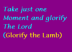 Take just one
Moment and glorify

The Lord
(Glorify the Lamb)