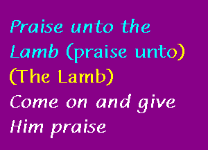 Praise unto the
Lamb (praise unto)

(The Lamb)
Come on and give
Him praise