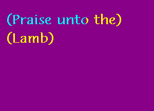 (Praise unto the)
(Lamb)