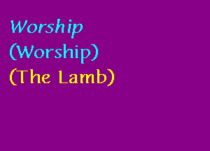 Worsh ip
(Worship)

(The Lamb)