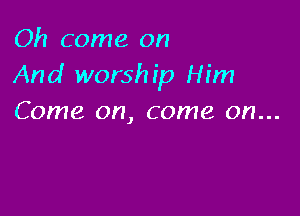 Oh come on
And worship Him

Come on, come on...