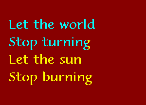 Let the world
Stop turning

Let the sun
Stop burning