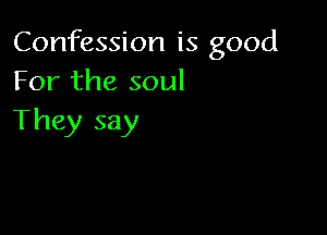 Confession is good
For the soul

They say