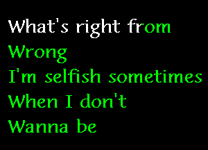 What's right from
Wrong

I'm selfish sometimes
When I don't
Wanna be