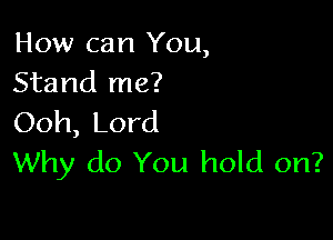 How can You,
Stand me?

Ooh, Lord
Why do You hold on?