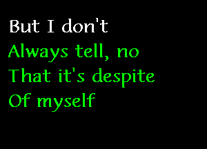 But I don't
Always tell, no

That it's despite
Of myself