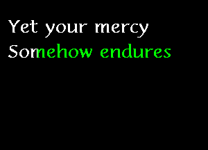Yet your mercy
Somehow endures