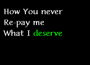 How You never
Re-pay me

What I deserve