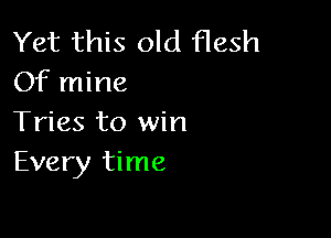 Yet this old flesh
Of mine

Tries to win
Every time