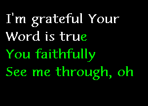 I'm grateful Your
Word is true

You faithfully
See me through, oh