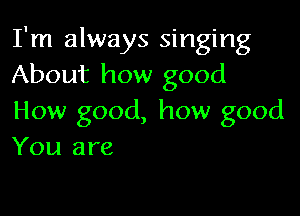 I'm always singing
About how good

How good, how good
You are