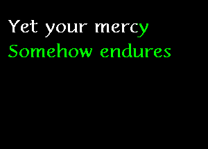 Yet your mercy
Somehow endures