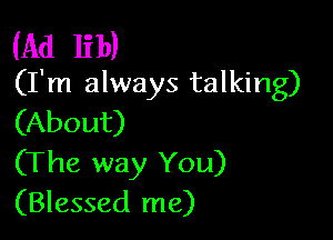 (Ad lib)
(I'm always talking)

(About)
(The way You)
(Blessed me)