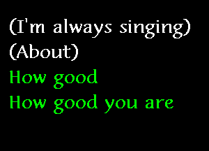 (I'm always singing)
(About)

How good
How good you are